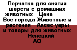 Перчатка для снятия шерсти с домашних животных › Цена ­ 100 - Все города Животные и растения » Аксесcуары и товары для животных   . Ненецкий АО